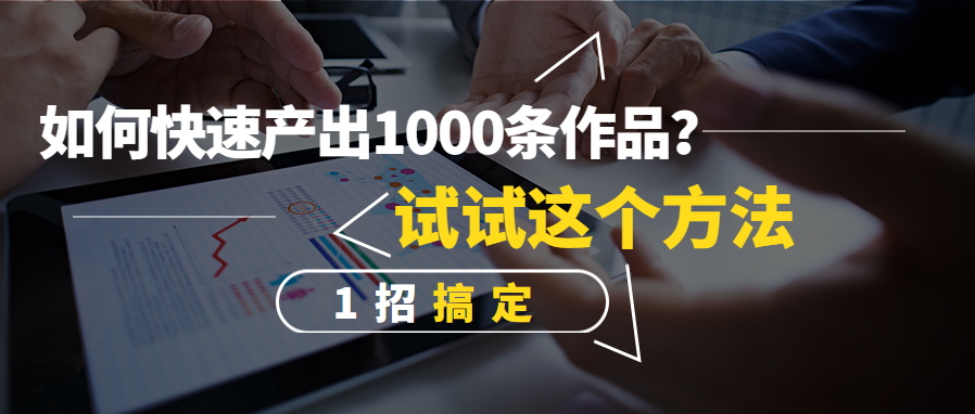 如何快速产出1000条作品？试试这个方法，1招搞定！